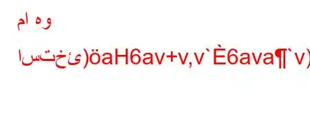 ما هو استخئ)aH6av+v,v`6ava`v)+'